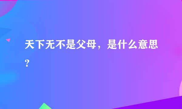 天下无不是父母，是什么意思？