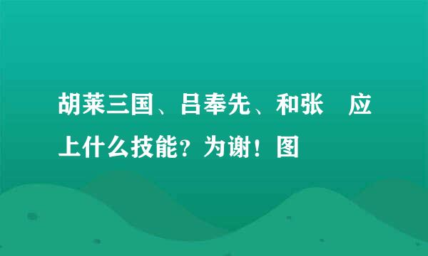 胡莱三国、吕奉先、和张郃应上什么技能？为谢！图