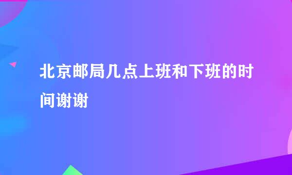 北京邮局几点上班和下班的时间谢谢