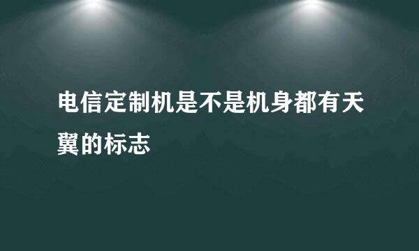 电信定制机是不是机身都有天翼的标志