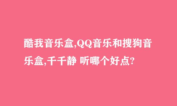 酷我音乐盒,QQ音乐和搜狗音乐盒,千千静 听哪个好点?