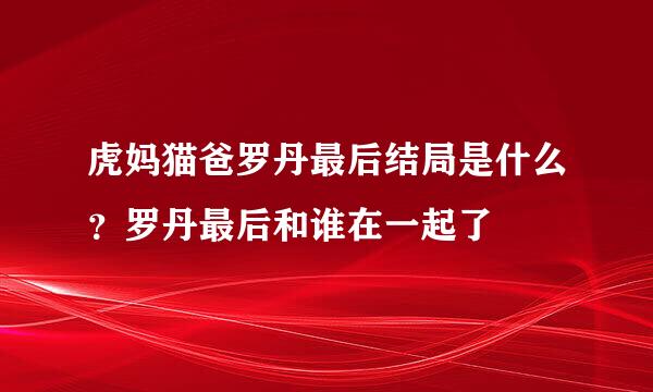 虎妈猫爸罗丹最后结局是什么？罗丹最后和谁在一起了