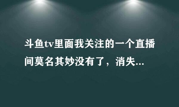 斗鱼tv里面我关注的一个直播间莫名其妙没有了，消失了，怎么回事？