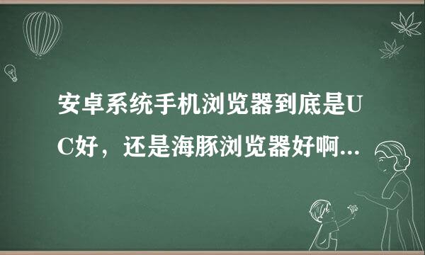 安卓系统手机浏览器到底是UC好，还是海豚浏览器好啊，听说现在很多人都在用