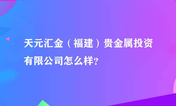 天元汇金（福建）贵金属投资有限公司怎么样？