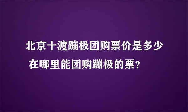 北京十渡蹦极团购票价是多少 在哪里能团购蹦极的票？