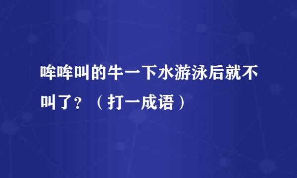 哞哞叫的牛一下水游泳后就不叫了？（打一成语）