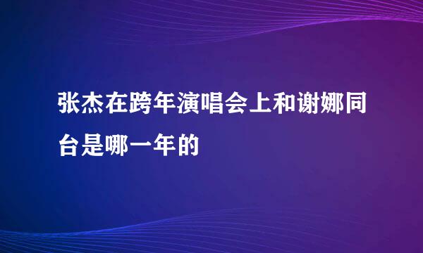 张杰在跨年演唱会上和谢娜同台是哪一年的