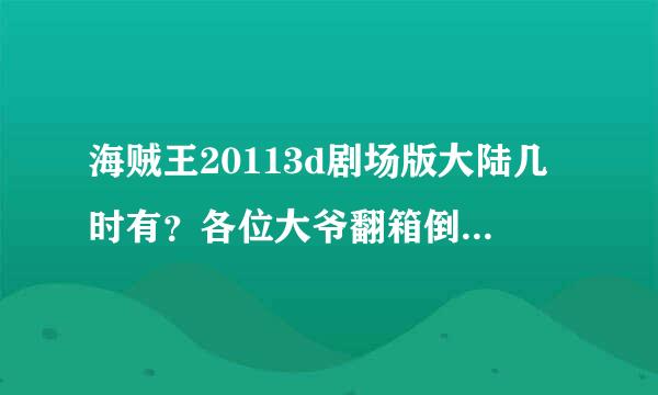 海贼王20113d剧场版大陆几时有？各位大爷翻箱倒柜帮帮我吧！！！！！！！！！！！！！！！！！！！！！！