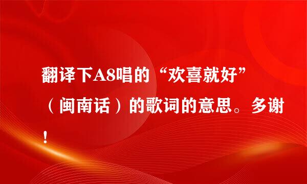 翻译下A8唱的“欢喜就好”（闽南话）的歌词的意思。多谢！