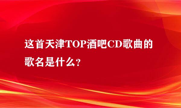 这首天津TOP酒吧CD歌曲的歌名是什么？