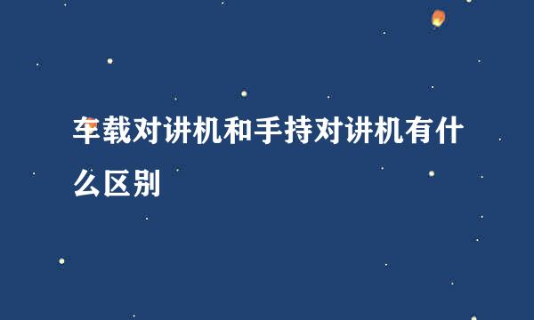 车载对讲机和手持对讲机有什么区别