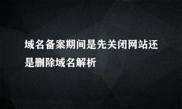 域名备案期间是先关闭网站还是删除域名解析