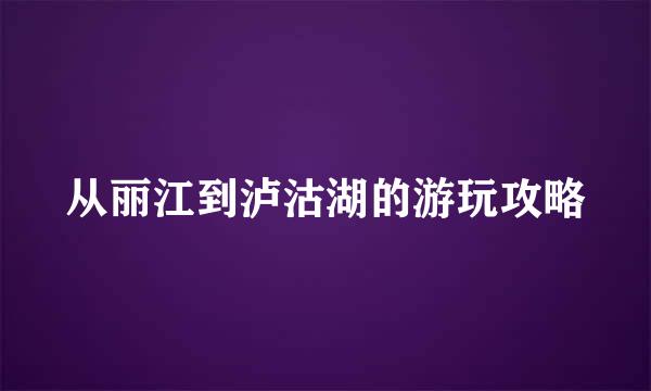 从丽江到泸沽湖的游玩攻略