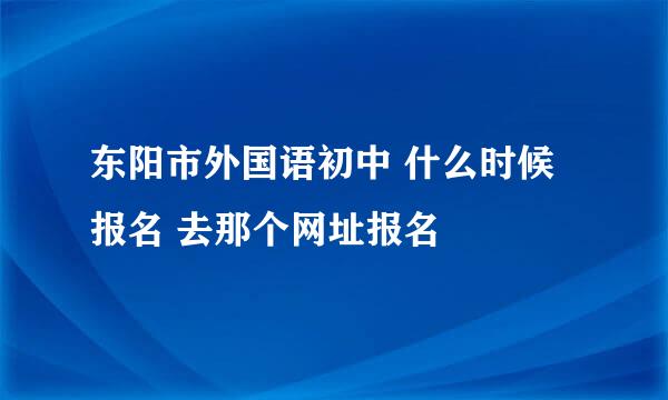 东阳市外国语初中 什么时候报名 去那个网址报名