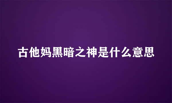 古他妈黑暗之神是什么意思