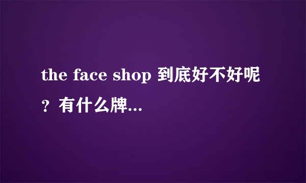 the face shop 到底好不好呢？有什么牌子比较好呢？