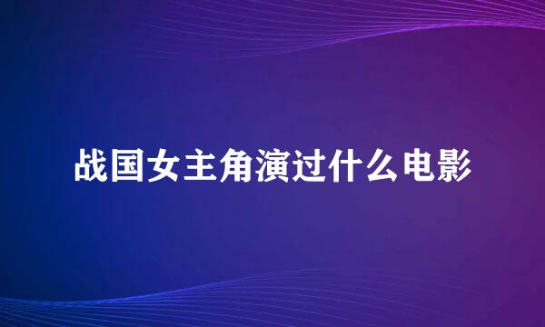 战国女主角演过什么电影