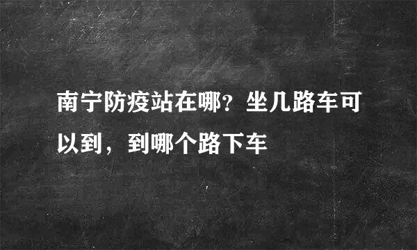 南宁防疫站在哪？坐几路车可以到，到哪个路下车