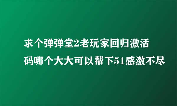 求个弹弹堂2老玩家回归激活码哪个大大可以帮下51感激不尽