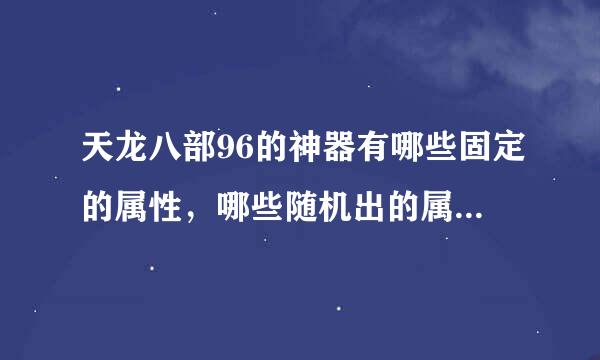 天龙八部96的神器有哪些固定的属性，哪些随机出的属性？说的详细点啊