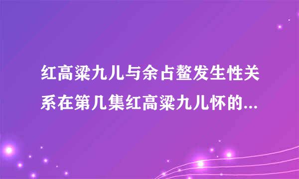 红高粱九儿与余占鳌发生性关系在第几集红高粱九儿怀的孩子是谁的