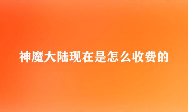 神魔大陆现在是怎么收费的