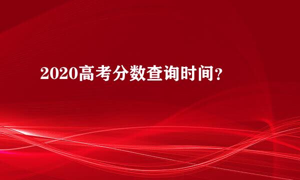 2020高考分数查询时间？