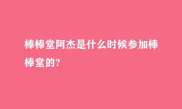 棒棒堂阿杰是什么时候参加棒棒堂的?