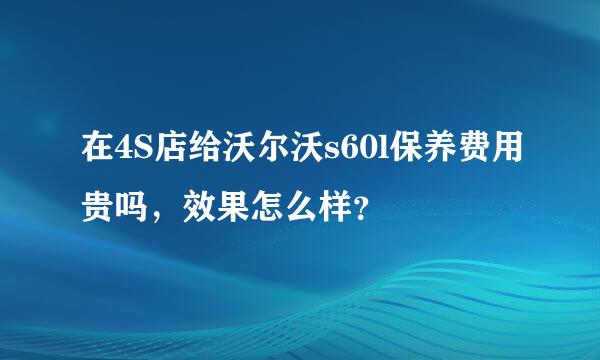 在4S店给沃尔沃s60l保养费用贵吗，效果怎么样？