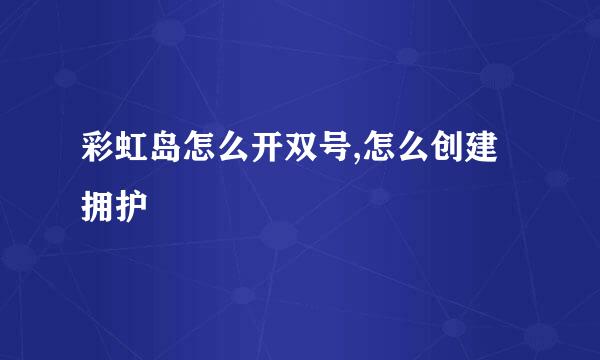 彩虹岛怎么开双号,怎么创建拥护