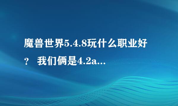 魔兽世界5.4.8玩什么职业好？ 我们俩是4.2afk的老玩家，现在新区招募练新号