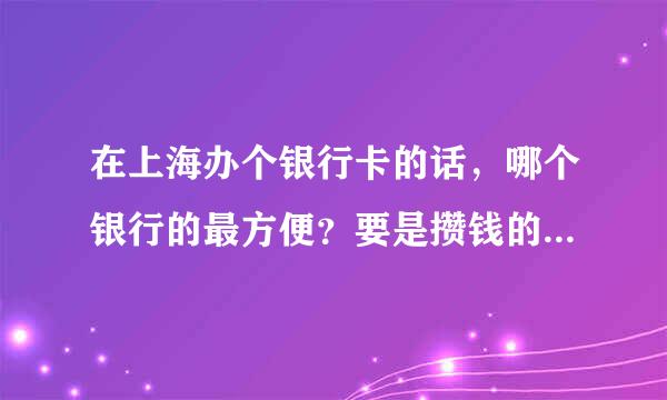 在上海办个银行卡的话，哪个银行的最方便？要是攒钱的话，又是哪个银行最好？