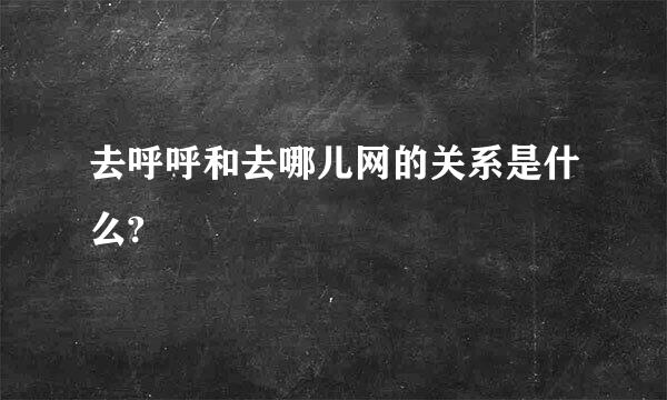 去呼呼和去哪儿网的关系是什么?