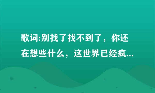 歌词:别找了找不到了，你还在想些什么，这世界已经疯了。求歌名！