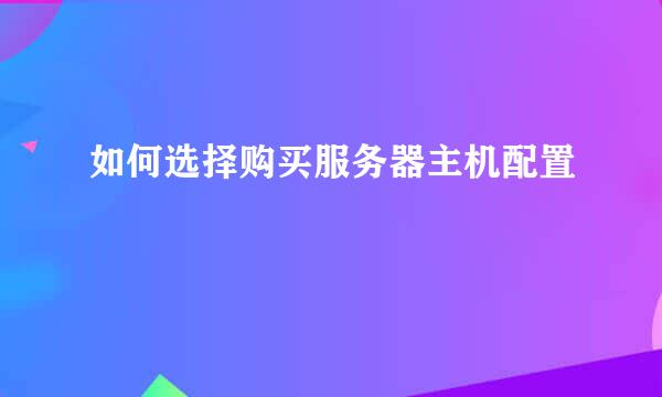 如何选择购买服务器主机配置