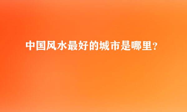 中国风水最好的城市是哪里？