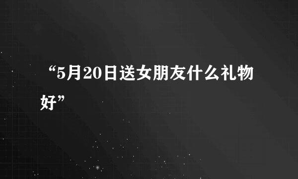 “5月20日送女朋友什么礼物好”