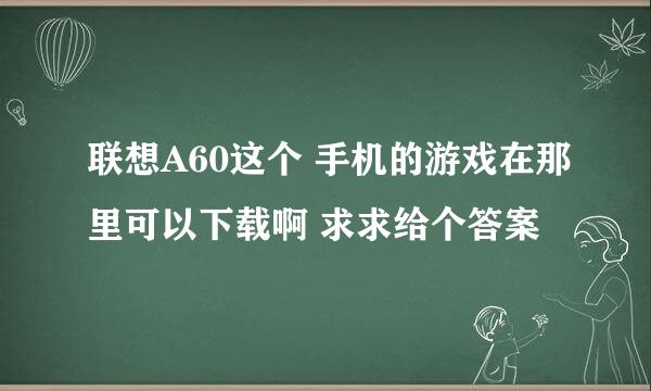 联想A60这个 手机的游戏在那里可以下载啊 求求给个答案