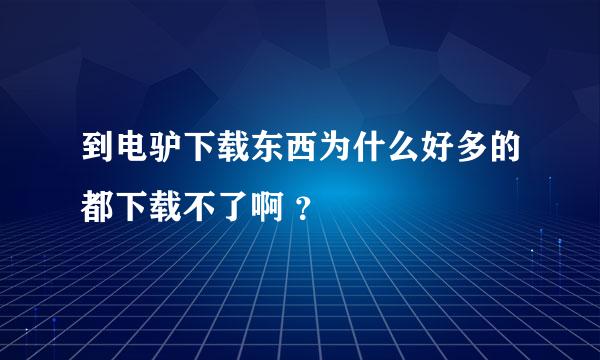 到电驴下载东西为什么好多的都下载不了啊 ？