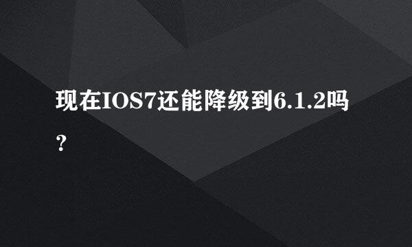 现在IOS7还能降级到6.1.2吗？