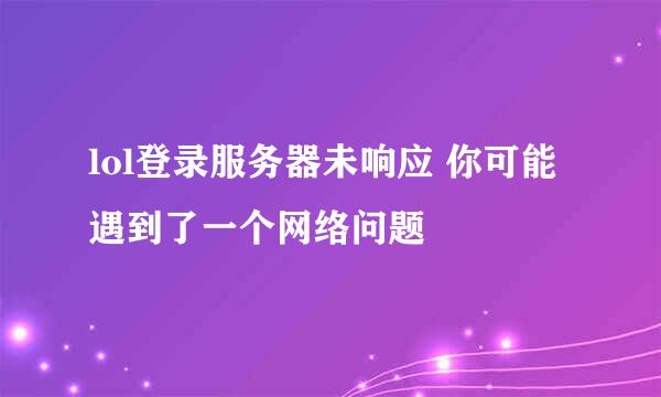 lol登录服务器未响应 你可能遇到了一个网络问题