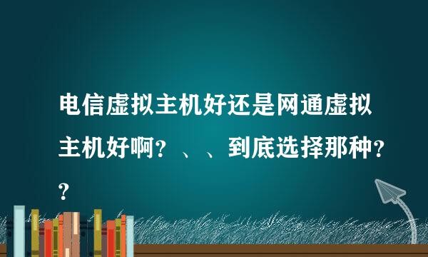 电信虚拟主机好还是网通虚拟主机好啊？、、到底选择那种？？