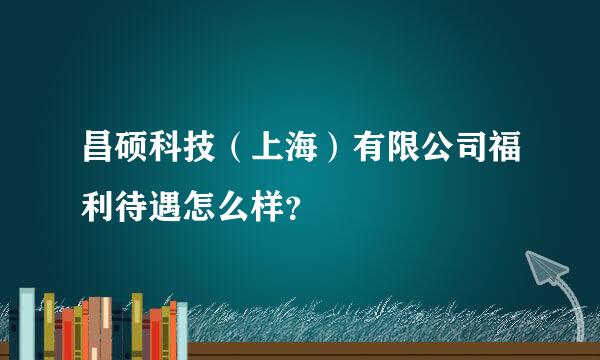 昌硕科技（上海）有限公司福利待遇怎么样？