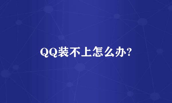 QQ装不上怎么办?