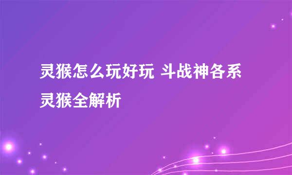 灵猴怎么玩好玩 斗战神各系灵猴全解析