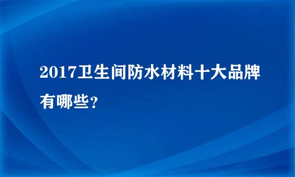 2017卫生间防水材料十大品牌有哪些？