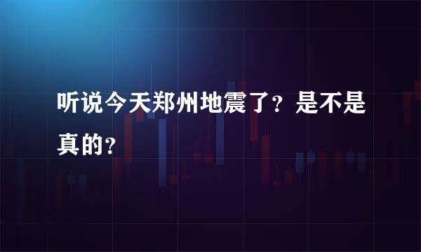 听说今天郑州地震了？是不是真的？