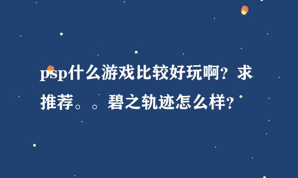 psp什么游戏比较好玩啊？求推荐。。碧之轨迹怎么样？