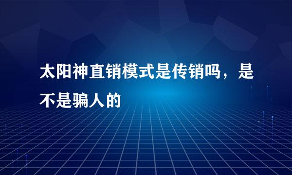 太阳神直销模式是传销吗，是不是骗人的